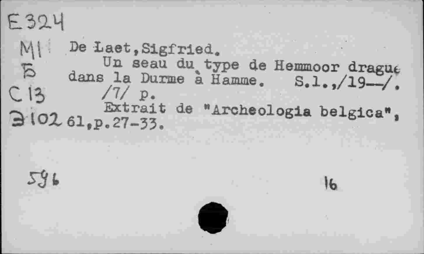 ﻿Е32.Ч
Ml De Laet,Sigfried.
_	Un seau	du^ type	tie	Hemmoor	drague
dans la Darme à Hamme.	S.l.,/19—/.
С.15	л/ P-
_	Extrait	de	"Archéologie	belgica",
З ЮХ 61,p.27-35.